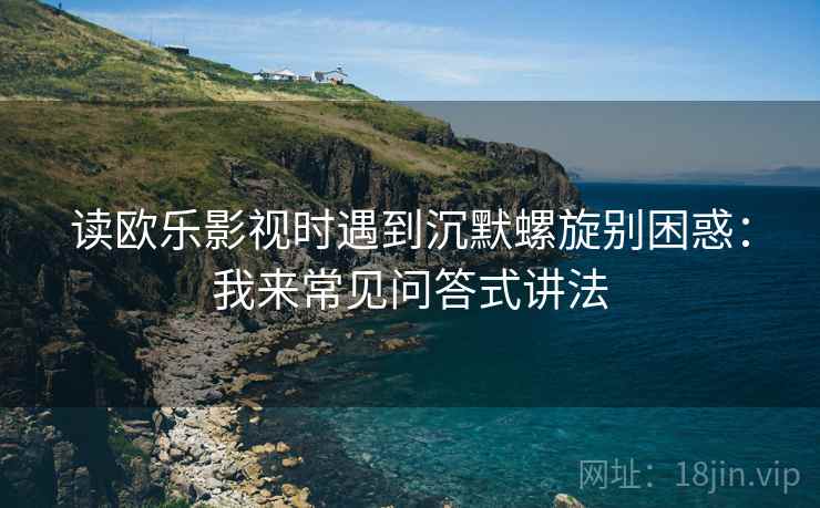 读欧乐影视时遇到沉默螺旋别困惑：我来常见问答式讲法