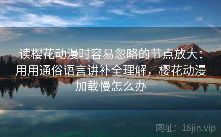 读樱花动漫时容易忽略的节点放大：用用通俗语言讲补全理解，樱花动漫加载慢怎么办