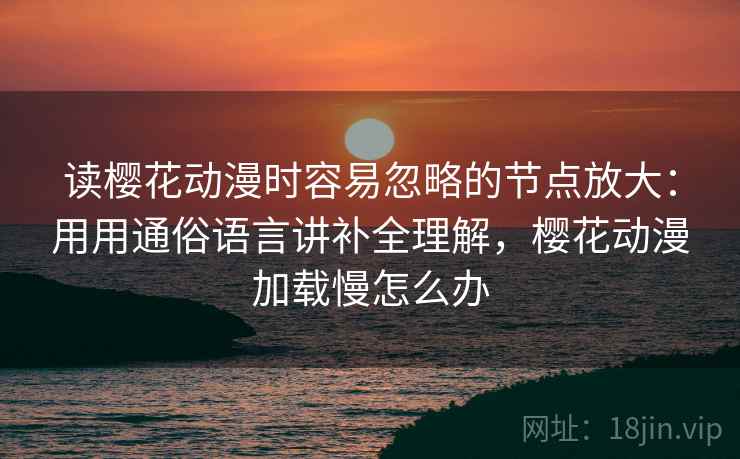 读樱花动漫时容易忽略的节点放大：用用通俗语言讲补全理解，樱花动漫加载慢怎么办