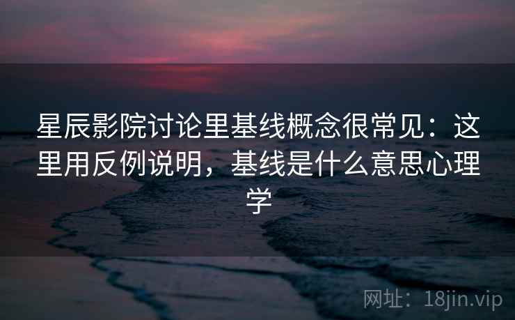 星辰影院讨论里基线概念很常见：这里用反例说明，基线是什么意思心理学