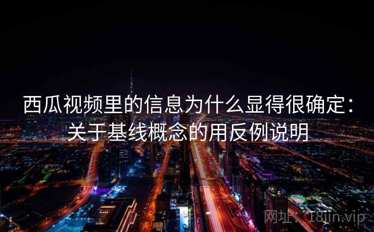 西瓜视频里的信息为什么显得很确定：关于基线概念的用反例说明