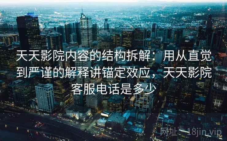 天天影院内容的结构拆解：用从直觉到严谨的解释讲锚定效应，天天影院客服电话是多少