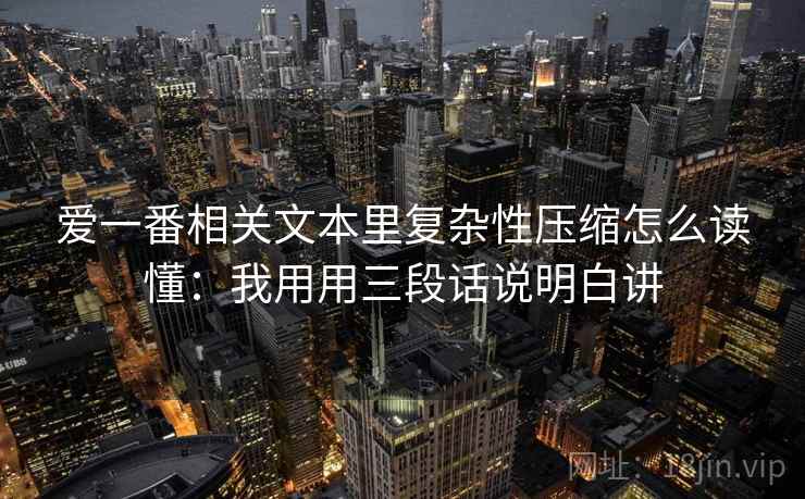 爱一番相关文本里复杂性压缩怎么读懂：我用用三段话说明白讲