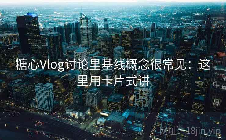 糖心Vlog讨论里基线概念很常见：这里用卡片式讲