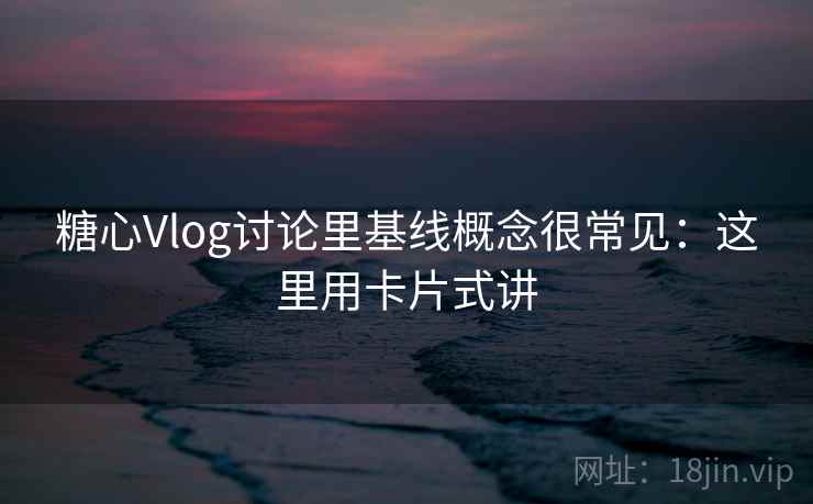 糖心Vlog讨论里基线概念很常见：这里用卡片式讲