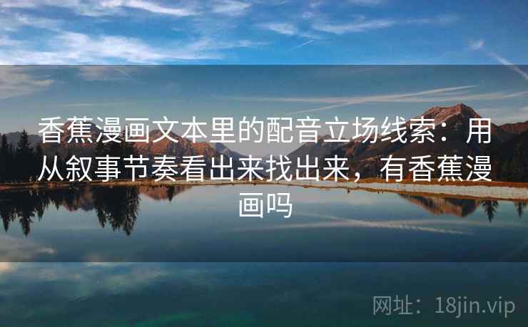 香蕉漫画文本里的配音立场线索：用从叙事节奏看出来找出来，有香蕉漫画吗