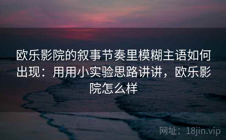 欧乐影院的叙事节奏里模糊主语如何出现：用用小实验思路讲讲，欧乐影院怎么样